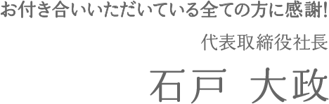 お付き合いいただいている全ての方に感謝！ 代表取締役社長 石戸 大政